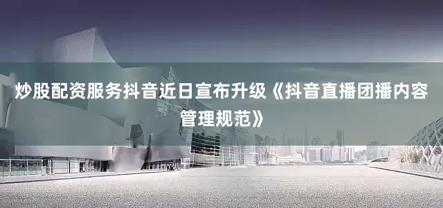 炒股配资服务抖音近日宣布升级《抖音直播团播内容管理规范》