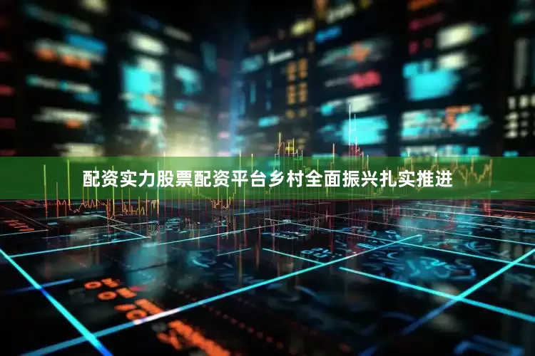 配资实力股票配资平台乡村全面振兴扎实推进