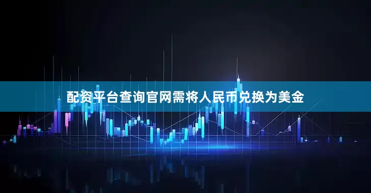 配资平台查询官网需将人民币兑换为美金
