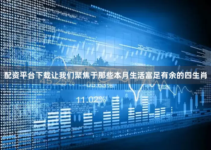 配资平台下载让我们聚焦于那些本月生活富足有余的四生肖