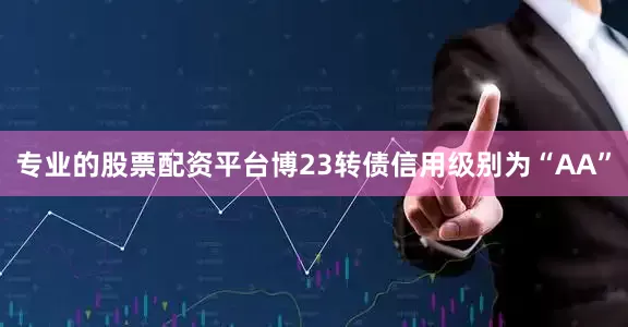 专业的股票配资平台博23转债信用级别为“AA”