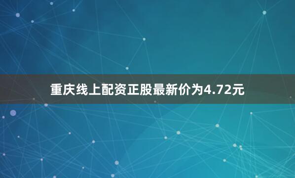 重庆线上配资正股最新价为4.72元