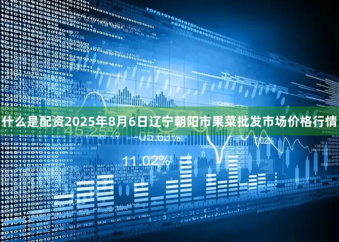 什么是配资2025年8月6日辽宁朝阳市果菜批发市场价格行情