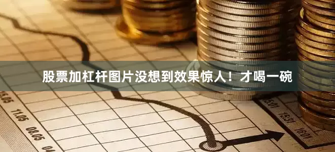 股票加杠杆图片没想到效果惊人！才喝一碗