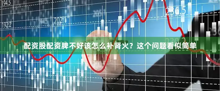 配资股配资脾不好该怎么补肾火？这个问题看似简单