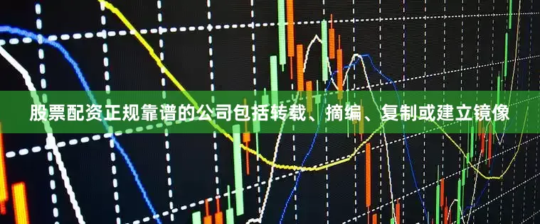 股票配资正规靠谱的公司包括转载、摘编、复制或建立镜像