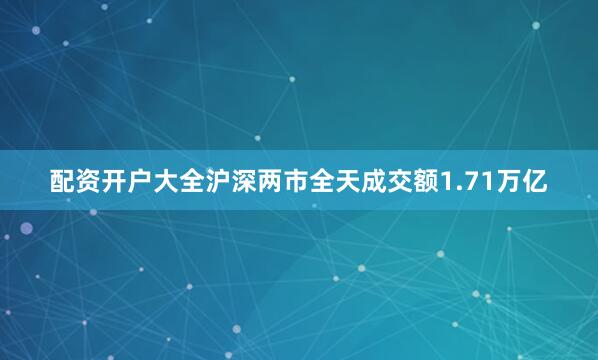 配资开户大全沪深两市全天成交额1.71万亿