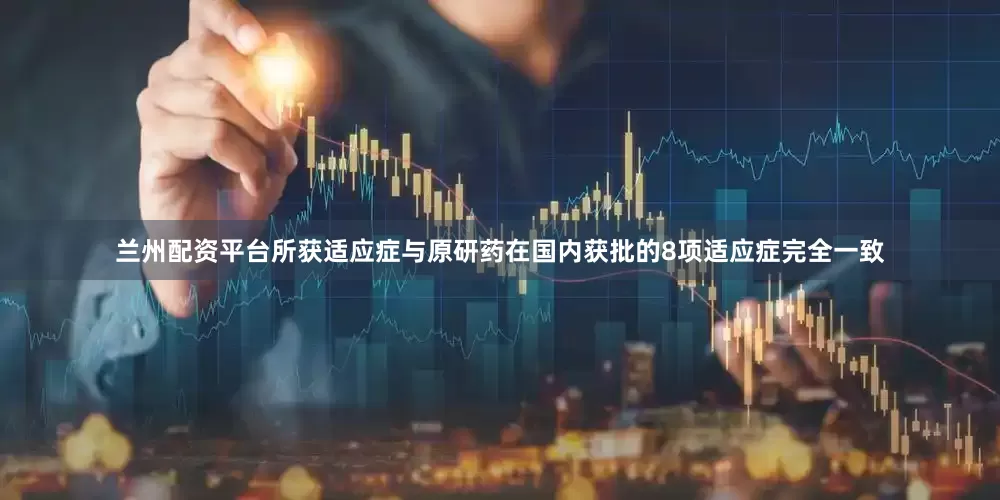 兰州配资平台所获适应症与原研药在国内获批的8项适应症完全一致