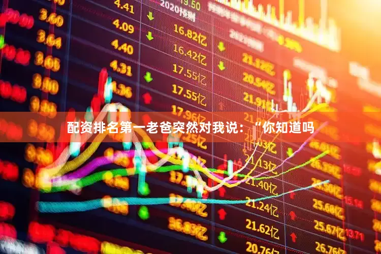配资排名第一老爸突然对我说：“你知道吗