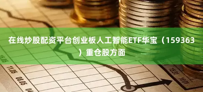 在线炒股配资平台创业板人工智能ETF华宝（159363）重仓股方面