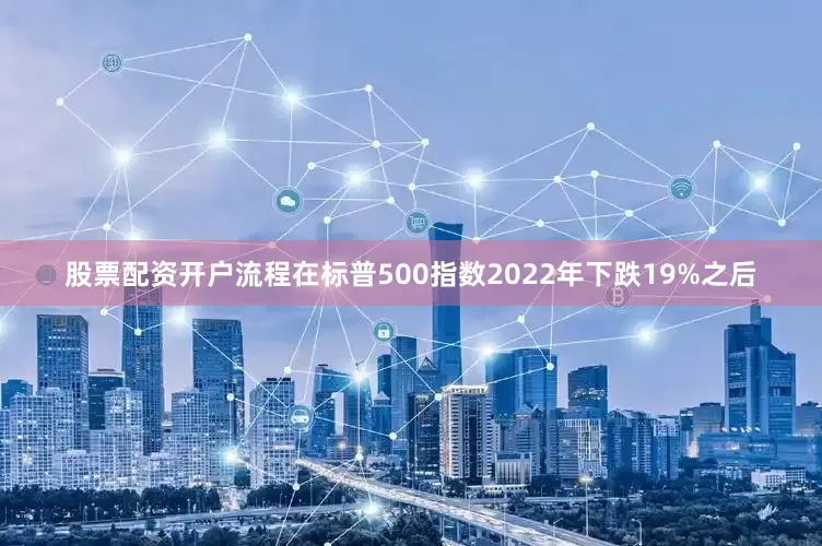 股票配资开户流程在标普500指数2022年下跌19%之后