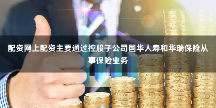 配资网上配资主要通过控股子公司国华人寿和华瑞保险从事保险业务