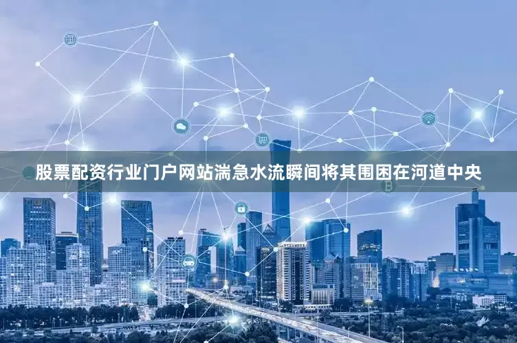 股票配资行业门户网站湍急水流瞬间将其围困在河道中央