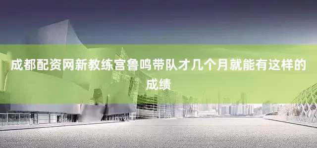 成都配资网新教练宫鲁鸣带队才几个月就能有这样的成绩
