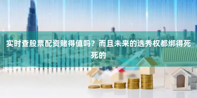 实时查股票配资赌得值吗？而且未来的选秀权都绑得死死的
