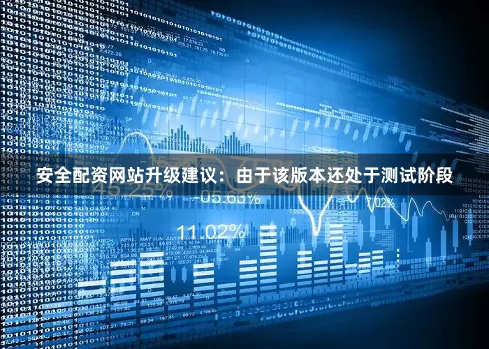 安全配资网站升级建议：由于该版本还处于测试阶段