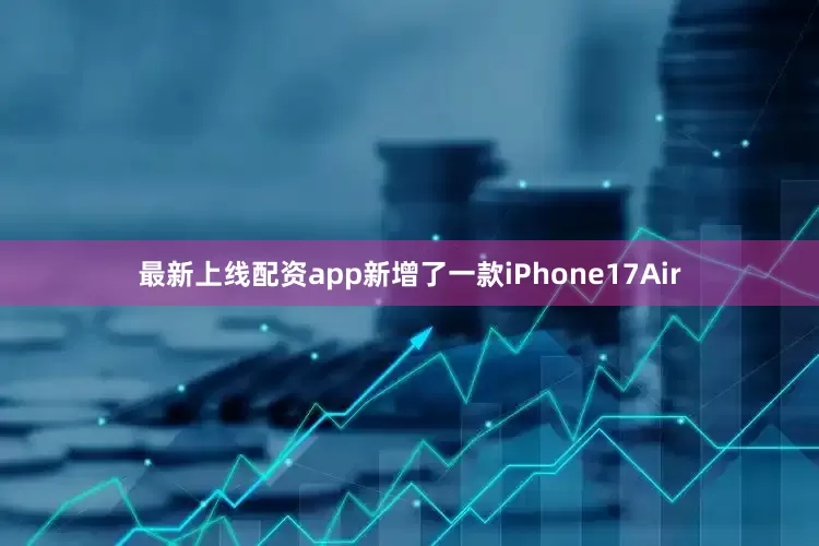 最新上线配资app新增了一款iPhone17Air
