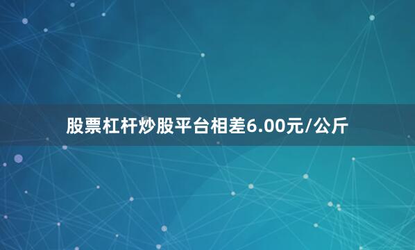 股票杠杆炒股平台相差6.00元/公斤