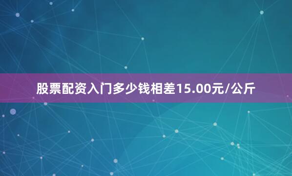 股票配资入门多少钱相差15.00元/公斤