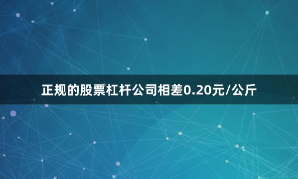正规的股票杠杆公司相差0.20元/公斤