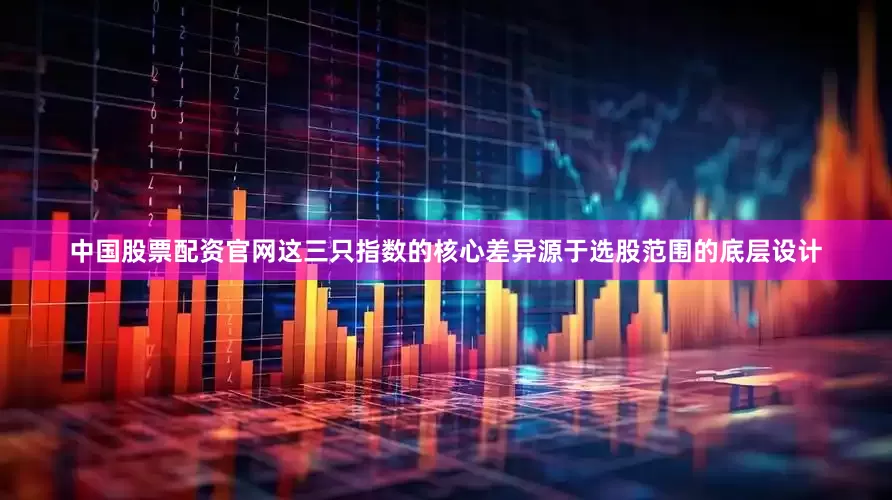 中国股票配资官网这三只指数的核心差异源于选股范围的底层设计