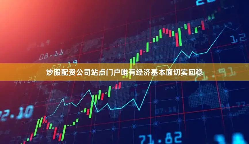 炒股配资公司站点门户唯有经济基本面切实回稳