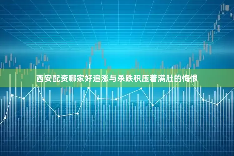 西安配资哪家好追涨与杀跌积压着满肚的悔恨