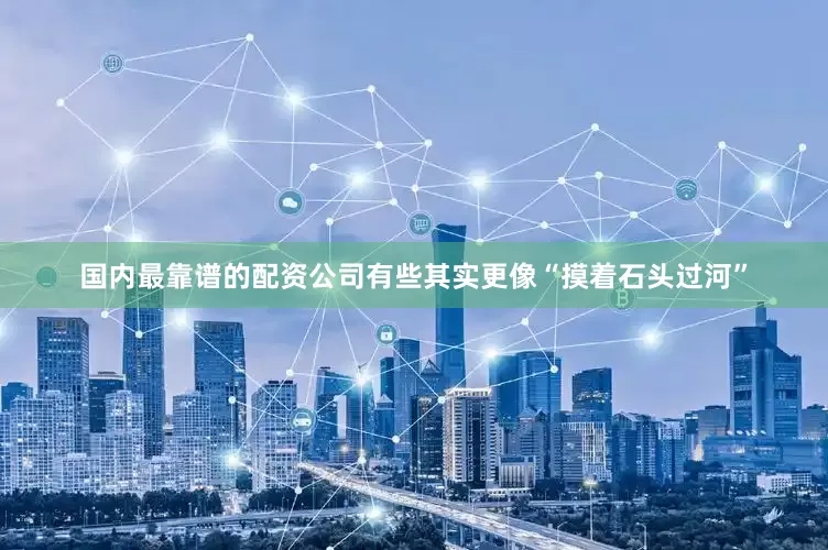 国内最靠谱的配资公司有些其实更像“摸着石头过河”