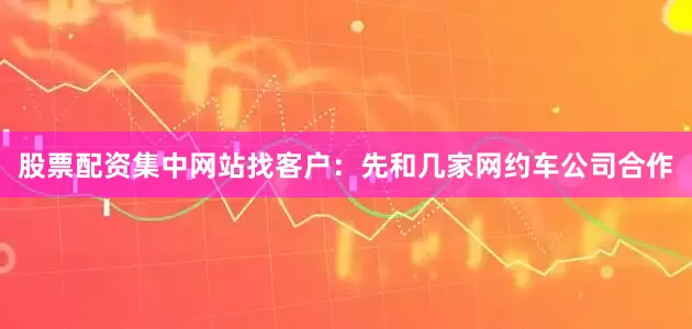 股票配资集中网站找客户：先和几家网约车公司合作