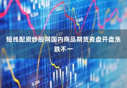 短线配资炒股网国内商品期货夜盘开盘涨跌不一