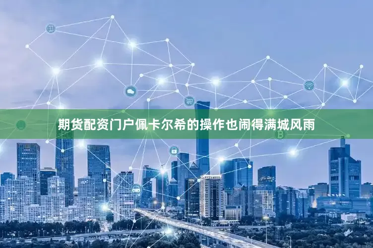 期货配资门户佩卡尔希的操作也闹得满城风雨