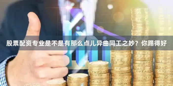 股票配资专业是不是有那么点儿异曲同工之妙？你踢得好