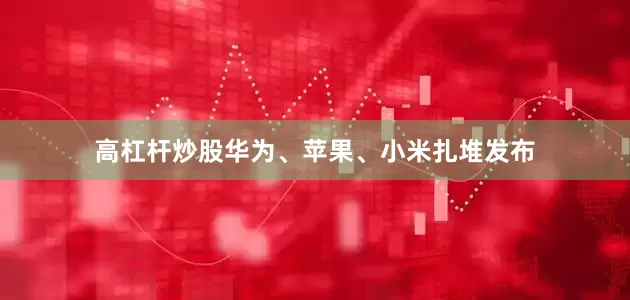 高杠杆炒股华为、苹果、小米扎堆发布