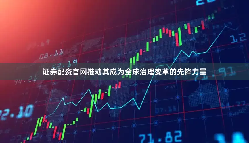 证券配资官网推动其成为全球治理变革的先锋力量