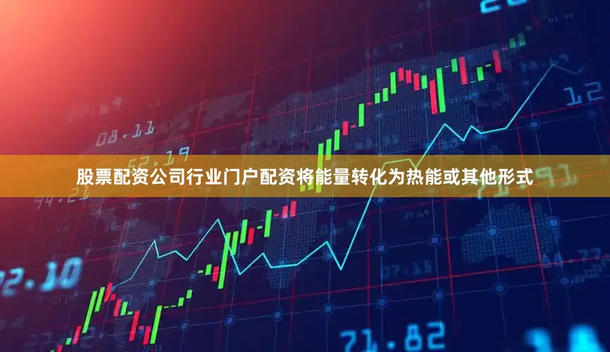 股票配资公司行业门户配资将能量转化为热能或其他形式