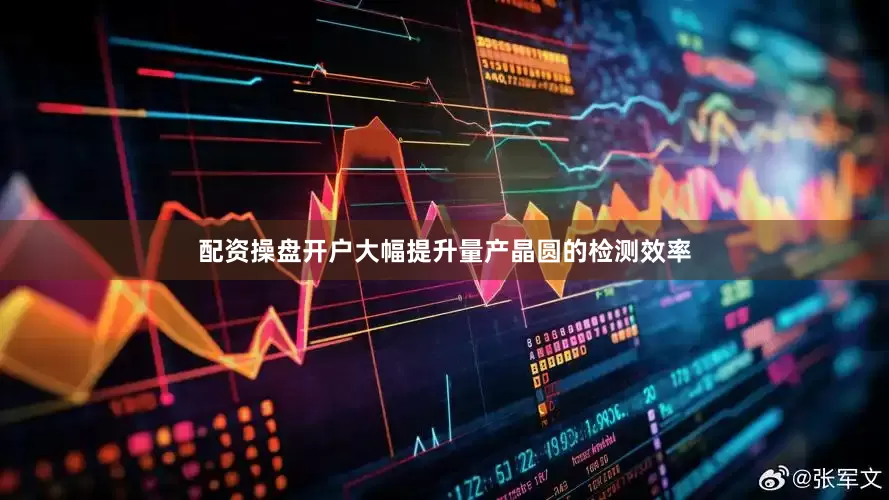 配资操盘开户大幅提升量产晶圆的检测效率