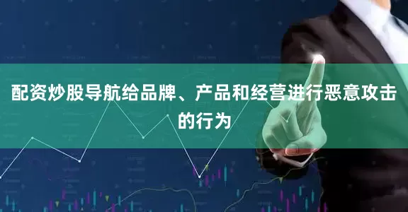 配资炒股导航给品牌、产品和经营进行恶意攻击的行为