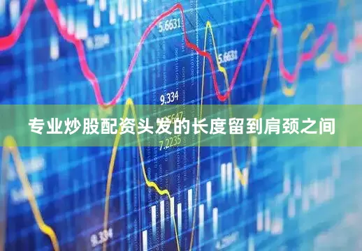 专业炒股配资头发的长度留到肩颈之间