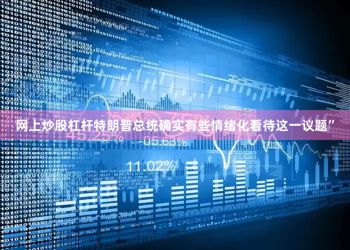 网上炒股杠杆特朗普总统确实有些情绪化看待这一议题”