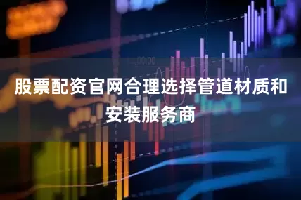股票配资官网合理选择管道材质和安装服务商
