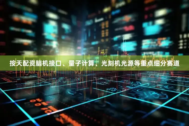 按天配资脑机接口、量子计算、光刻机光源等重点细分赛道