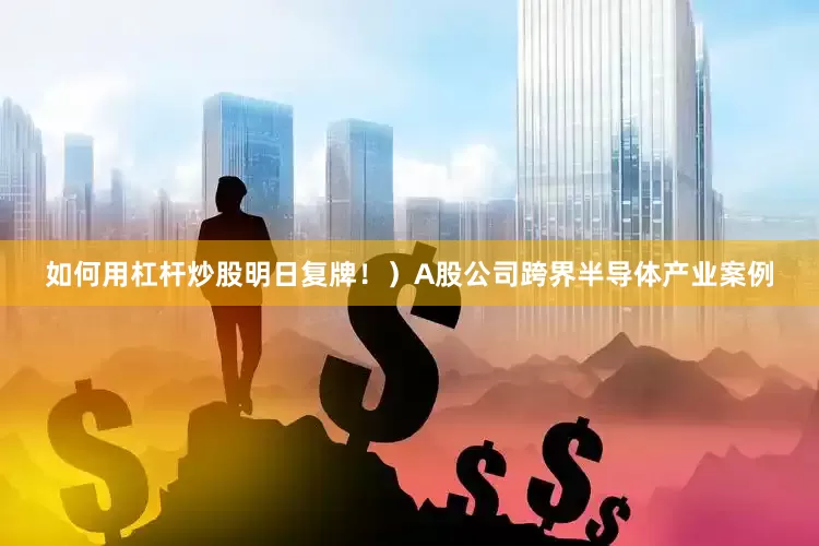 如何用杠杆炒股明日复牌！）A股公司跨界半导体产业案例