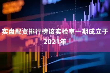 实盘配资排行榜该实验室一期成立于2021年