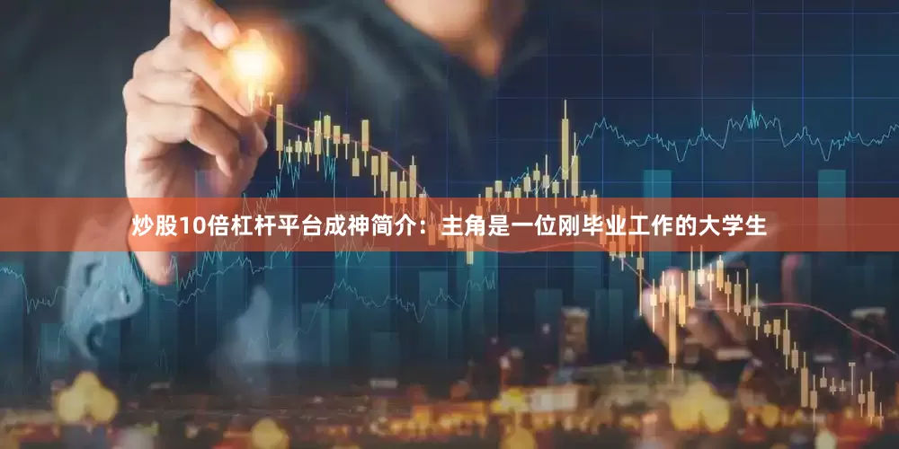 炒股10倍杠杆平台成神简介：主角是一位刚毕业工作的大学生