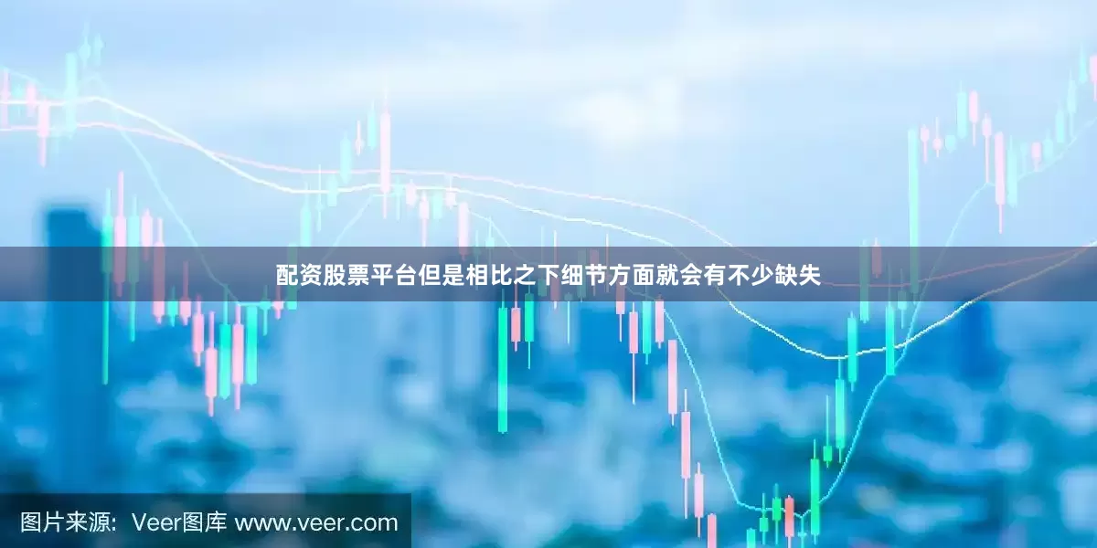配资股票平台但是相比之下细节方面就会有不少缺失