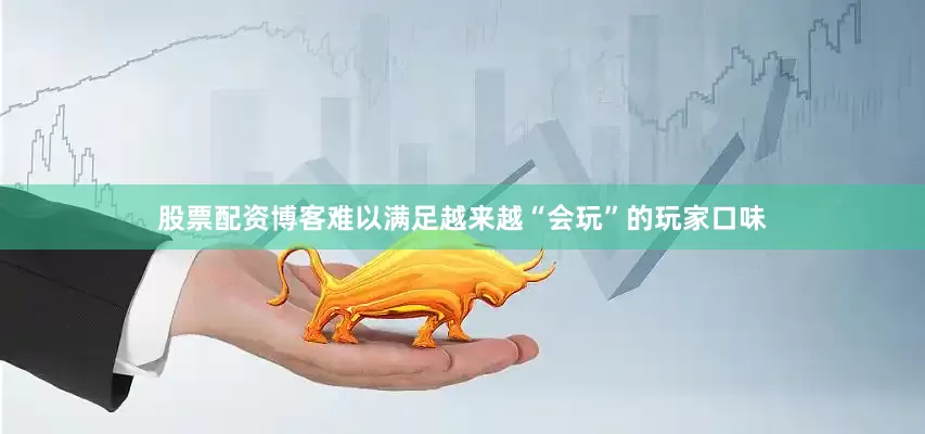 股票配资博客难以满足越来越“会玩”的玩家口味