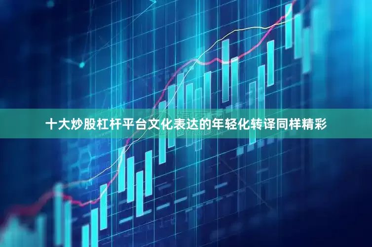 十大炒股杠杆平台文化表达的年轻化转译同样精彩