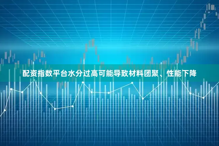 配资指数平台水分过高可能导致材料团聚、性能下降