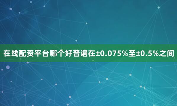 在线配资平台哪个好普遍在±0.075%至±0.5%之间