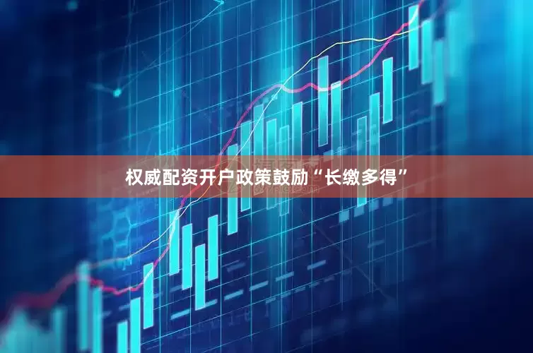 权威配资开户政策鼓励“长缴多得”